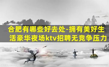 合肥有哪些好去处-拥有美好生活豪华夜场ktv招聘无竞争压力